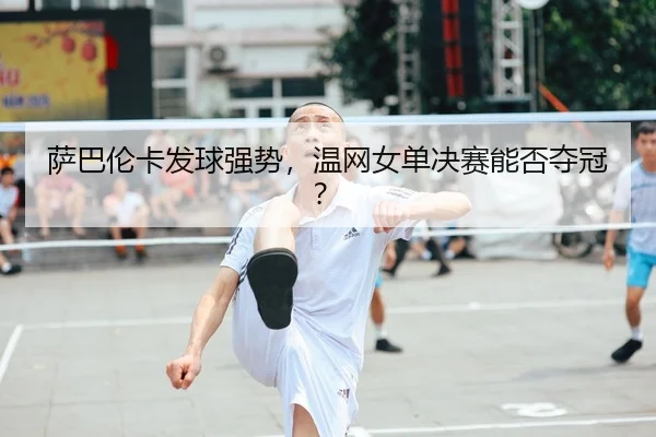 萨巴伦卡发球强势，温网女单决赛能否夺冠？