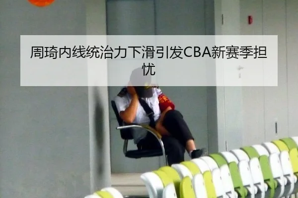周琦内线统治力下滑引发CBA新赛季担忧