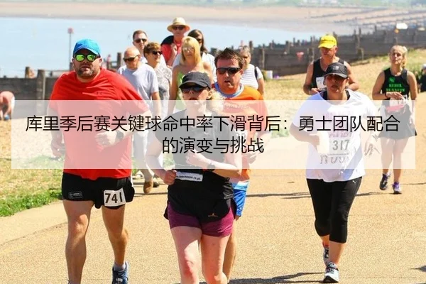 库里季后赛关键球命中率下滑背后：勇士团队配合的演变与挑战