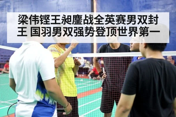 梁伟铿王昶鏖战全英赛男双封王 国羽男双强势登顶世界第一