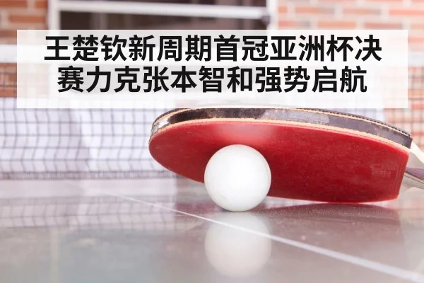 王楚钦新周期首冠亚洲杯决赛力克张本智和强势启航