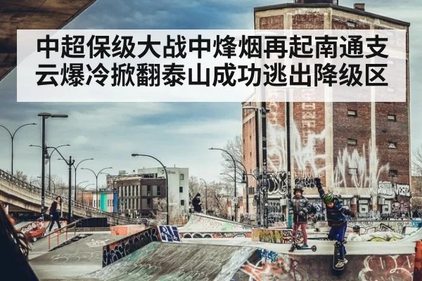 中超保级大战中烽烟再起南通支云爆冷掀翻泰山成功逃出降级区