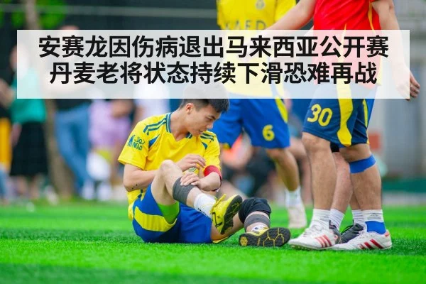 安赛龙因伤病退出马来西亚公开赛丹麦老将状态持续下滑恐难再战