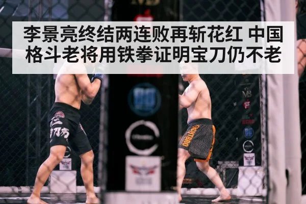 李景亮终结两连败再斩花红 中国格斗老将用铁拳证明宝刀仍不老