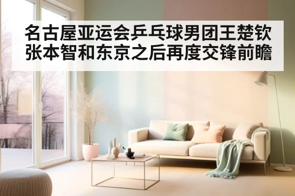 名古屋亚运会乒乓球男团王楚钦张本智和东京之后再度交锋前瞻