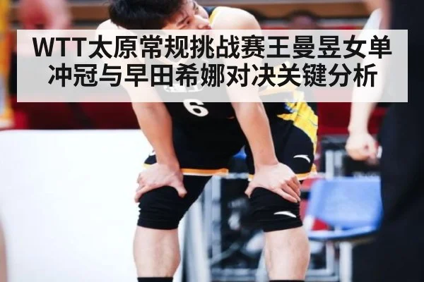 WTT太原常规挑战赛王曼昱女单冲冠与早田希娜对决关键分析
