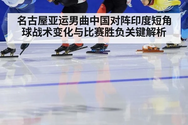 名古屋亚运男曲中国对阵印度短角球战术变化与比赛胜负关键解析
