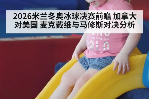 2026米兰冬奥冰球决赛前瞻 加拿大对美国 麦克戴维与马修斯对决分析