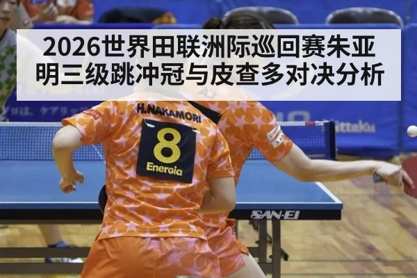 2026世界田联洲际巡回赛朱亚明三级跳冲冠与皮查多对决分析