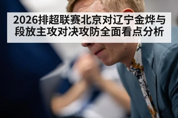 2026排超联赛北京对辽宁金烨与段放主攻对决攻防全面看点分析